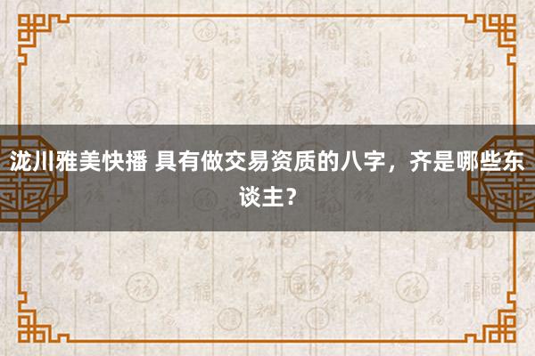 泷川雅美快播 具有做交易资质的八字，齐是哪些东谈主？