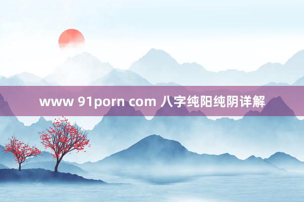 www 91porn com 八字纯阳纯阴详解