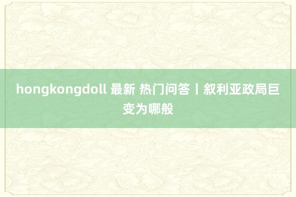 hongkongdoll 最新 热门问答丨叙利亚政局巨变为哪般