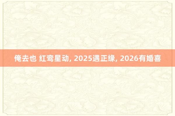 俺去也 红鸾星动， 2025遇正缘， 2026有婚喜