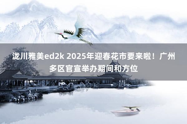 泷川雅美ed2k 2025年迎春花市要来啦！广州多区官宣举办期间和方位