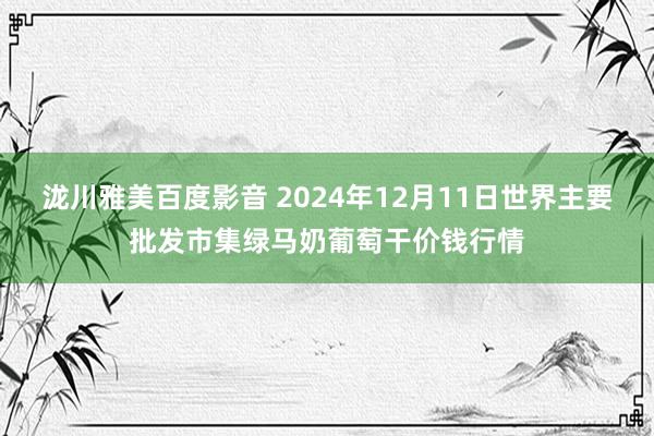 泷川雅美百度影音 2024年12月11日世界主要批发市集绿马奶葡萄干价钱行情