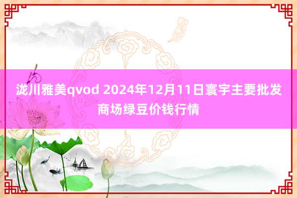 泷川雅美qvod 2024年12月11日寰宇主要批发商场绿豆价钱行情