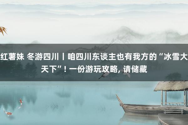 红薯妹 冬游四川丨咱四川东谈主也有我方的“冰雪大天下”! 一份游玩攻略， 请储藏