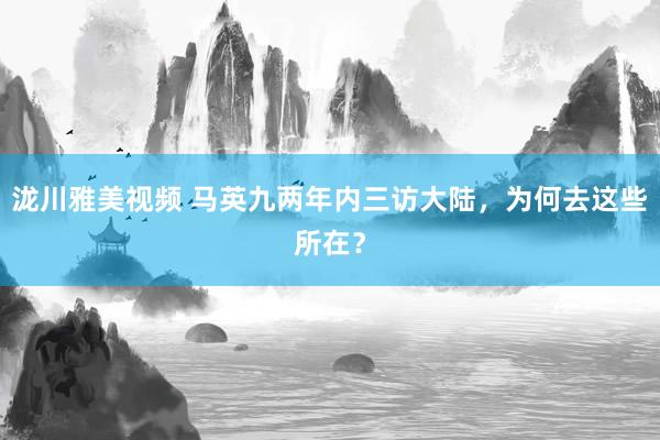 泷川雅美视频 马英九两年内三访大陆，为何去这些所在？