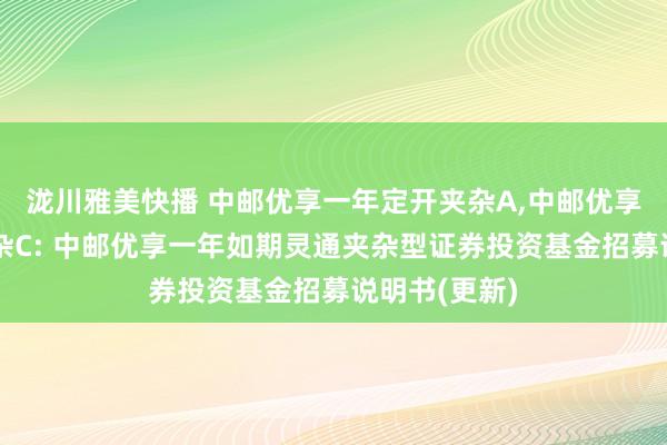 泷川雅美快播 中邮优享一年定开夹杂A，中邮优享一年定开夹杂C: 中邮优享一年如期灵通夹杂型证券投资基金招募说明书(更新)