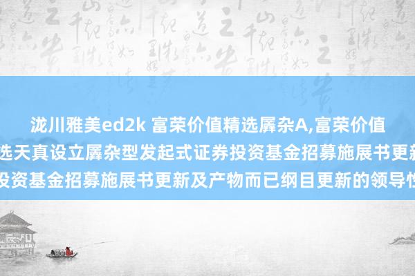 泷川雅美ed2k 富荣价值精选羼杂A，富荣价值精选羼杂C: 富荣价值精选天真设立羼杂型发起式证券投资基金招募施展书更新及产物而已纲目更新的领导性公告