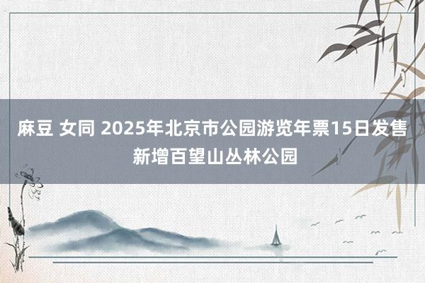 麻豆 女同 2025年北京市公园游览年票15日发售 新增百望山丛林公园