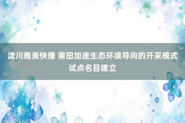 泷川雅美快播 莆田加速生态环境导向的开采模式试点名目建立