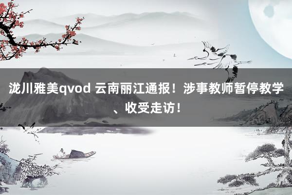 泷川雅美qvod 云南丽江通报！涉事教师暂停教学、收受走访！