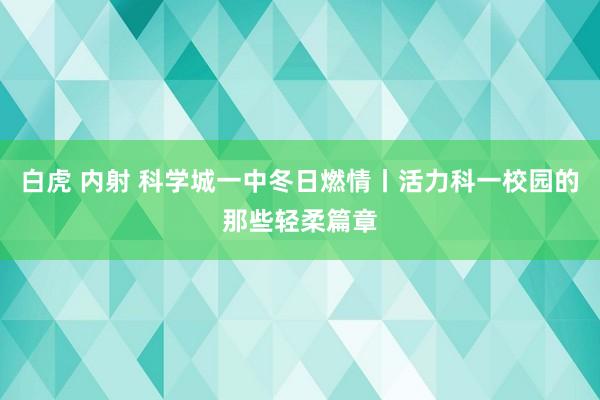 白虎 内射 科学城一中冬日燃情丨活力科一校园的那些轻柔篇章