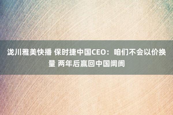 泷川雅美快播 保时捷中国CEO：咱们不会以价换量 两年后赢回中国阛阓