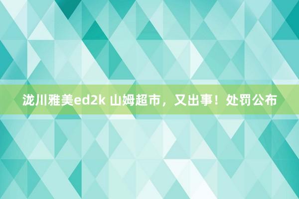 泷川雅美ed2k 山姆超市，又出事！处罚公布