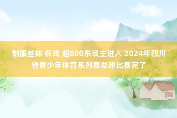 制服丝袜 在线 超800东谈主进入 2024年四川省青少年体育系列赛垒球比赛完了