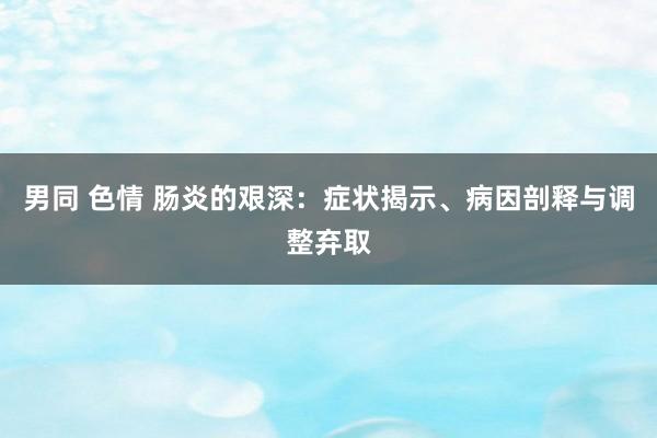 男同 色情 肠炎的艰深：症状揭示、病因剖释与调整弃取