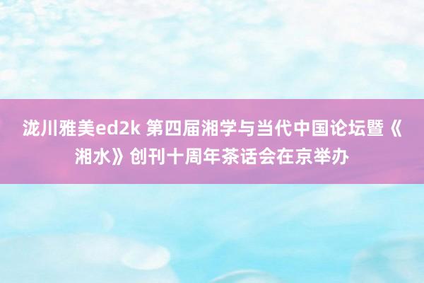 泷川雅美ed2k 第四届湘学与当代中国论坛暨《湘水》创刊十周年茶话会在京举办