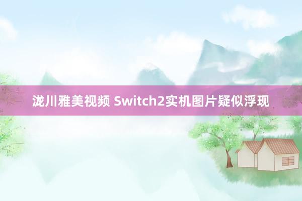 泷川雅美视频 Switch2实机图片疑似浮现