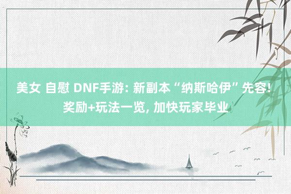 美女 自慰 DNF手游: 新副本“纳斯哈伊”先容! 奖励+玩法一览， 加快玩家毕业