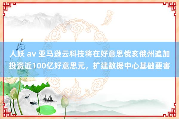 人妖 av 亚马逊云科技将在好意思俄亥俄州追加投资近100亿好意思元，扩建数据中心基础要害