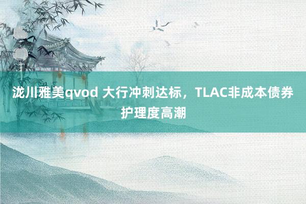 泷川雅美qvod 大行冲刺达标，TLAC非成本债券护理度高潮