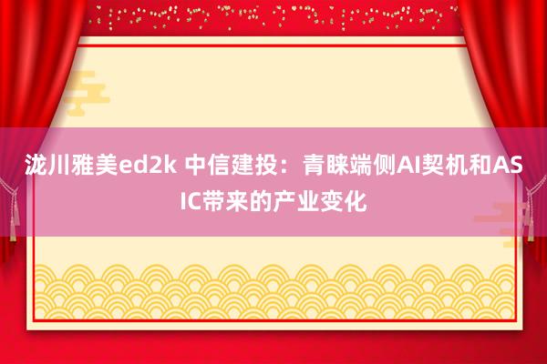 泷川雅美ed2k 中信建投：青睐端侧AI契机和ASIC带来的产业变化