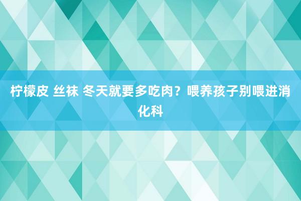 柠檬皮 丝袜 冬天就要多吃肉？喂养孩子别喂进消化科