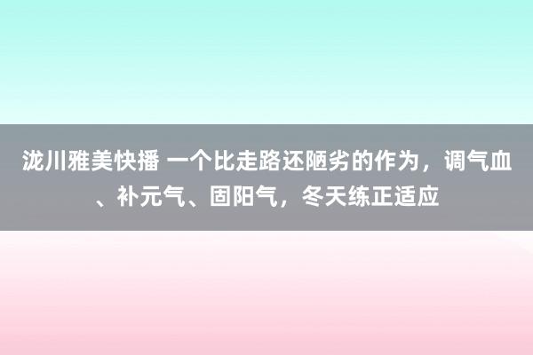 泷川雅美快播 一个比走路还陋劣的作为，调气血、补元气、固阳气，冬天练正适应