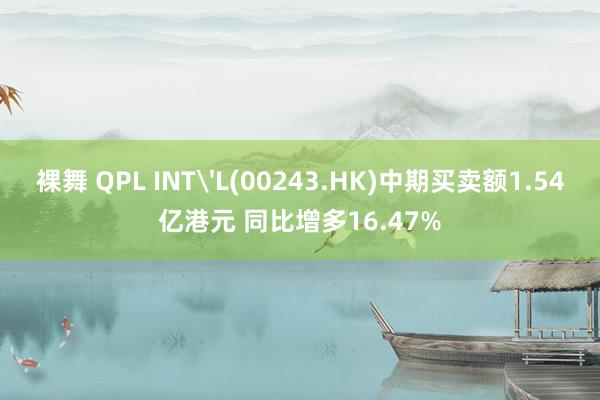 裸舞 QPL INT'L(00243.HK)中期买卖额1.54亿港元 同比增多16.47%