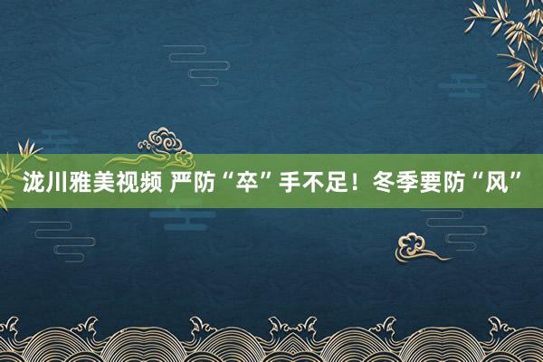 泷川雅美视频 严防“卒”手不足！冬季要防“风”