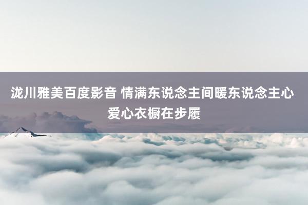 泷川雅美百度影音 情满东说念主间暖东说念主心 爱心衣橱在步履