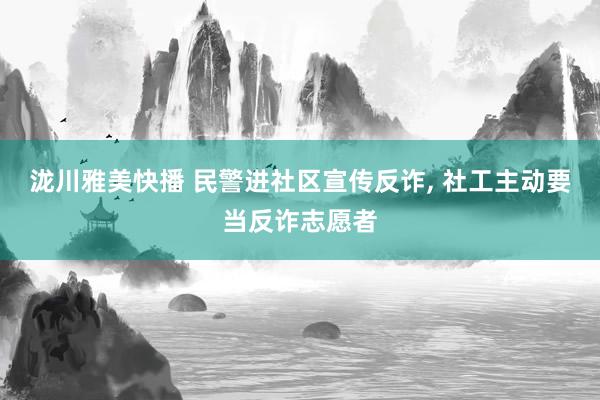 泷川雅美快播 民警进社区宣传反诈， 社工主动要当反诈志愿者