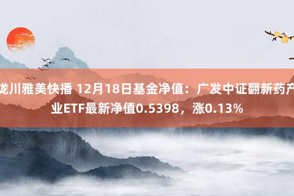 泷川雅美快播 12月18日基金净值：广发中证翻新药产业ETF最新净值0.5398，涨0.13%