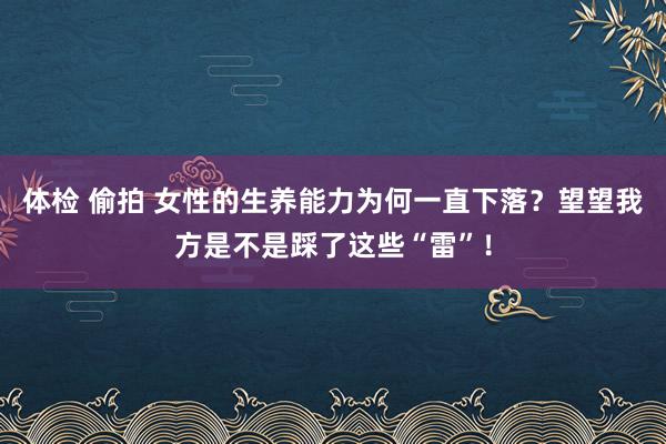 体检 偷拍 女性的生养能力为何一直下落？望望我方是不是踩了这些“雷”！