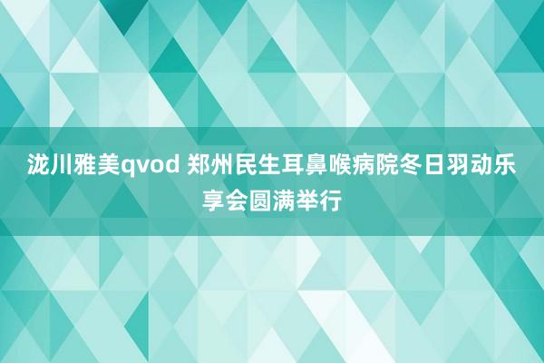 泷川雅美qvod 郑州民生耳鼻喉病院冬日羽动乐享会圆满举行