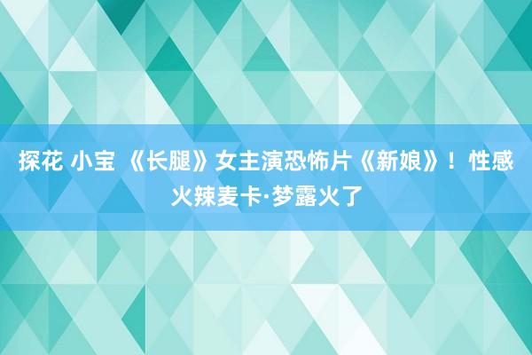 探花 小宝 《长腿》女主演恐怖片《新娘》！性感火辣麦卡·梦露火了