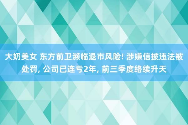 大奶美女 东方前卫濒临退市风险! 涉嫌信披违法被处罚， 公司已连亏2年， 前三季度络续升天