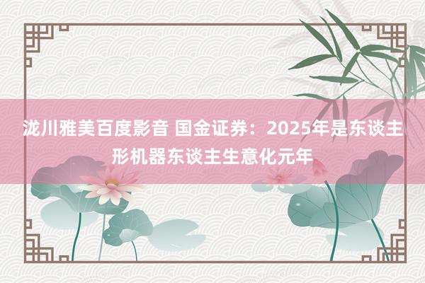 泷川雅美百度影音 国金证券：2025年是东谈主形机器东谈主生意化元年