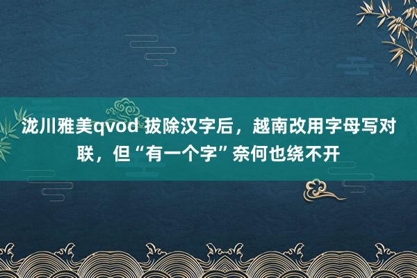 泷川雅美qvod 拔除汉字后，越南改用字母写对联，但“有一个字”奈何也绕不开