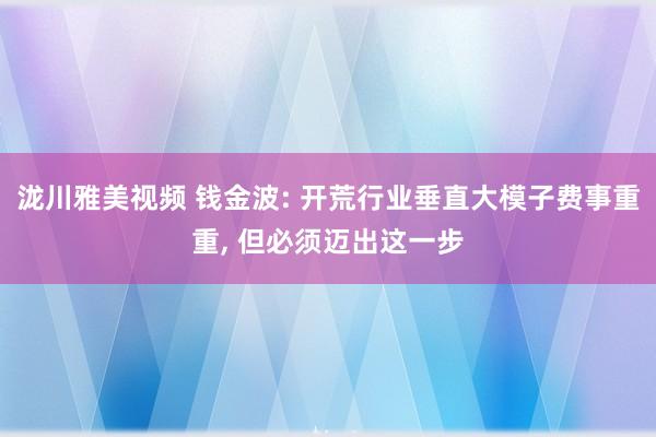 泷川雅美视频 钱金波: 开荒行业垂直大模子费事重重， 但必须迈出这一步