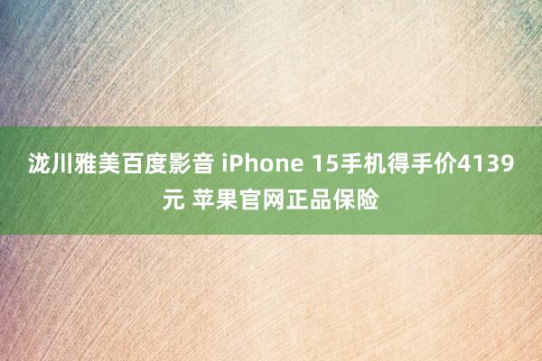 泷川雅美百度影音 iPhone 15手机得手价4139元 苹果官网正品保险