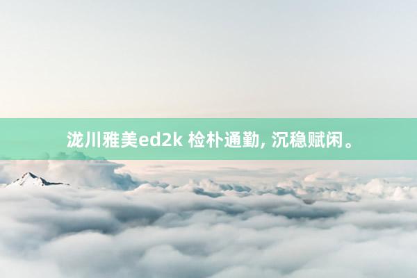 泷川雅美ed2k 检朴通勤， 沉稳赋闲。