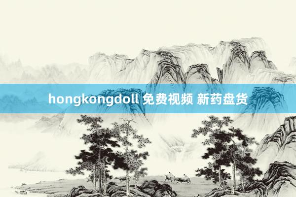 hongkongdoll 免费视频 新药盘货