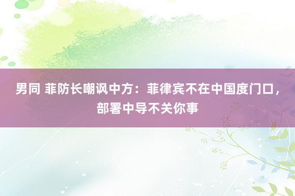 男同 菲防长嘲讽中方：菲律宾不在中国度门口，部署中导不关你事