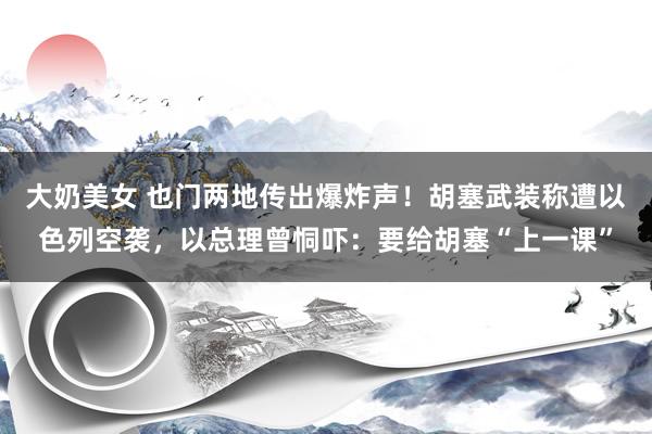 大奶美女 也门两地传出爆炸声！胡塞武装称遭以色列空袭，以总理曾恫吓：要给胡塞“上一课”