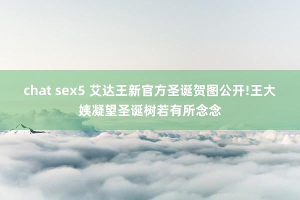 chat sex5 艾达王新官方圣诞贺图公开!王大姨凝望圣诞树若有所念念