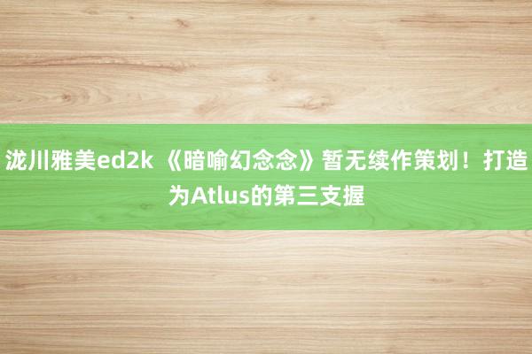 泷川雅美ed2k 《暗喻幻念念》暂无续作策划！打造为Atlus的第三支握