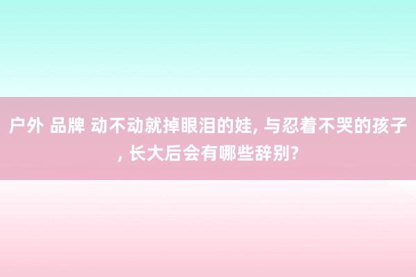 户外 品牌 动不动就掉眼泪的娃， 与忍着不哭的孩子， 长大后会有哪些辞别?