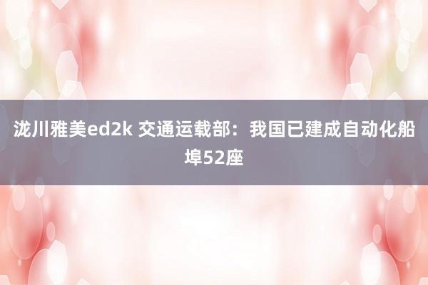 泷川雅美ed2k 交通运载部：我国已建成自动化船埠52座