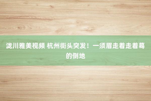 泷川雅美视频 杭州街头突发！一须眉走着走着蓦的倒地