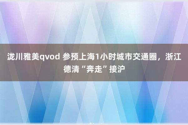 泷川雅美qvod 参预上海1小时城市交通圈，浙江德清“奔走”接沪